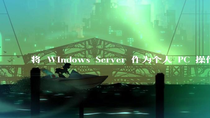 将 Windows Server 作为个人 PC 操作系统来用是怎样的体验？